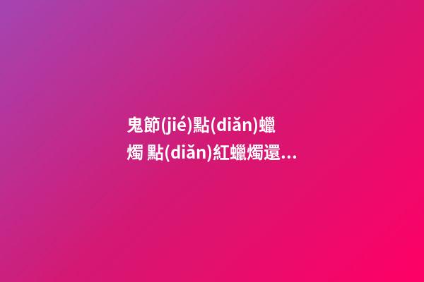 鬼節(jié)點(diǎn)蠟燭 點(diǎn)紅蠟燭還是白蠟燭有什么講究